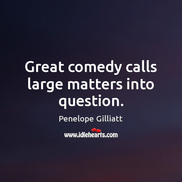 Great comedy calls large matters into question. Penelope Gilliatt Picture Quote
