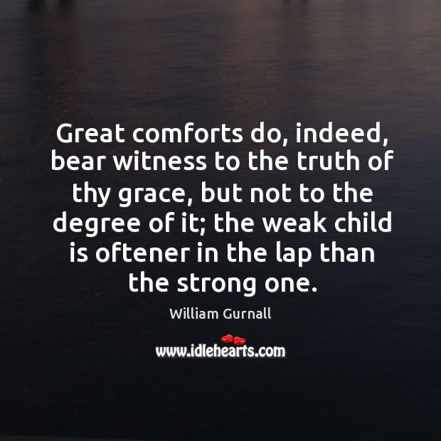 Great comforts do, indeed, bear witness to the truth of thy grace, but not to the degree of it William Gurnall Picture Quote