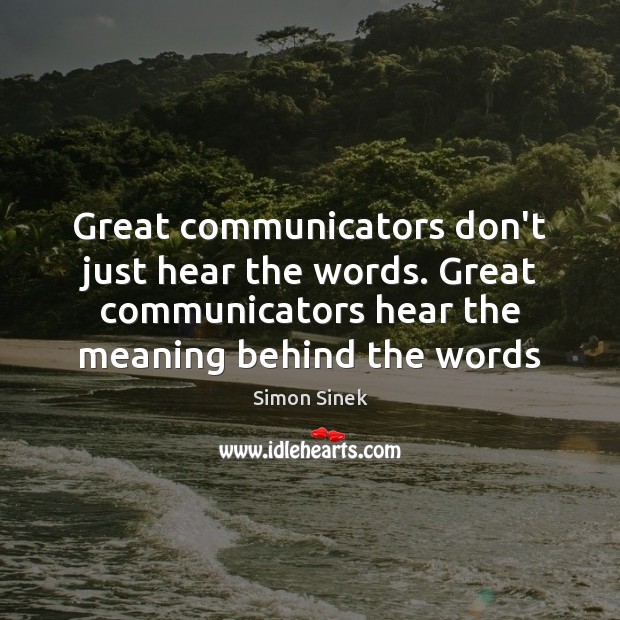Great communicators don’t just hear the words. Great communicators hear the meaning Simon Sinek Picture Quote