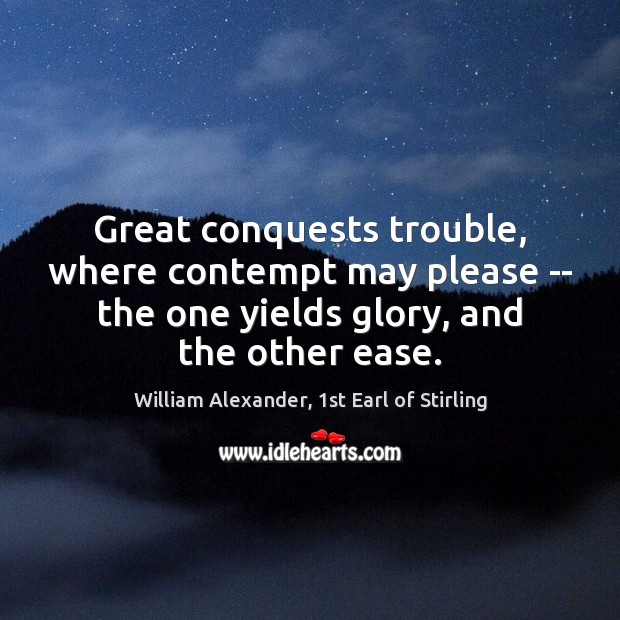 Great conquests trouble, where contempt may please — the one yields glory, William Alexander, 1st Earl of Stirling Picture Quote