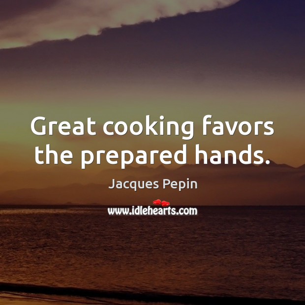 Great cooking favors the prepared hands. Image