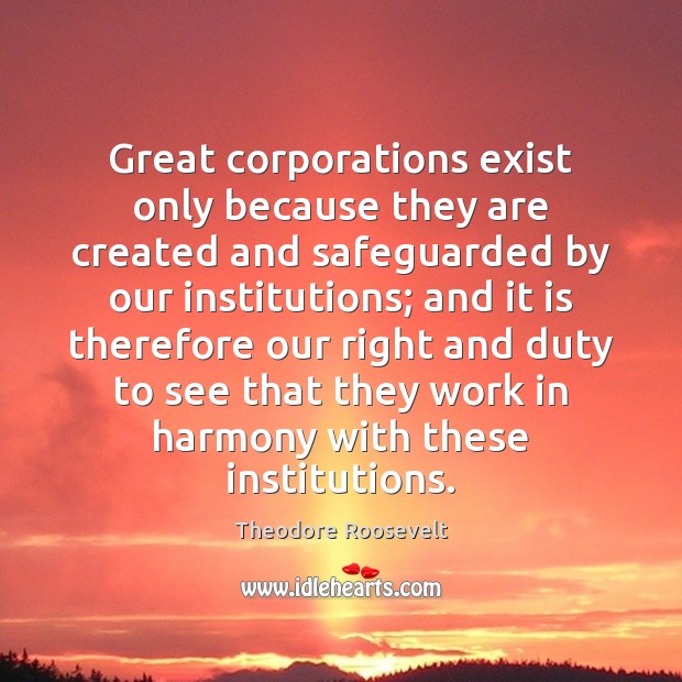 Great corporations exist only because they are created and safeguarded by our Theodore Roosevelt Picture Quote