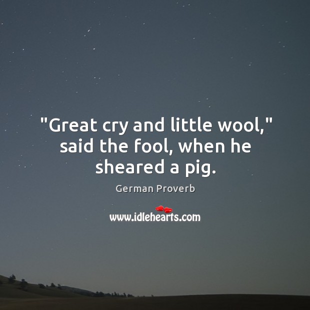 “great cry and little wool,” said the fool, when he sheared a pig. German Proverbs Image