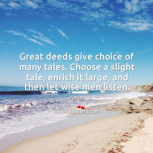 Great deeds give choice of many tales. Choose a slight tale, enrich it large, and then let wise men listen. Image