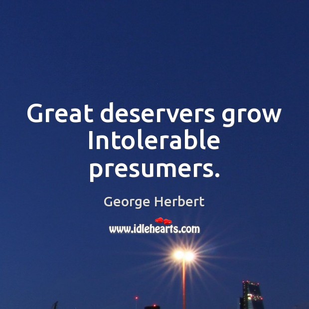 Great deservers grow Intolerable presumers. George Herbert Picture Quote