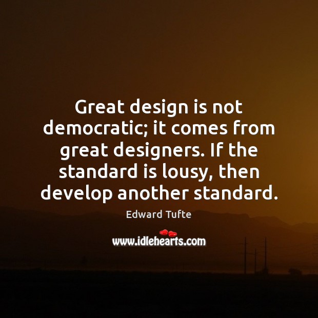 Great design is not democratic; it comes from great designers. If the Edward Tufte Picture Quote