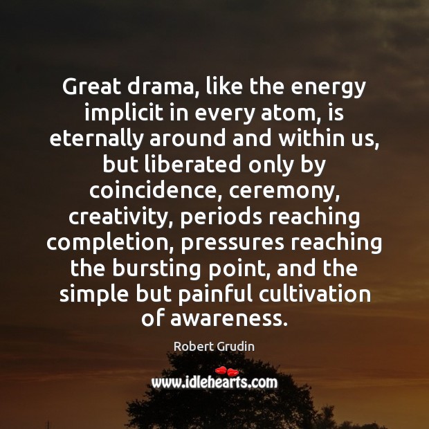 Great drama, like the energy implicit in every atom, is eternally around Robert Grudin Picture Quote