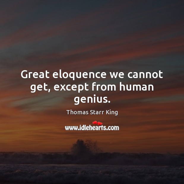 Great eloquence we cannot get, except from human genius. Thomas Starr King Picture Quote
