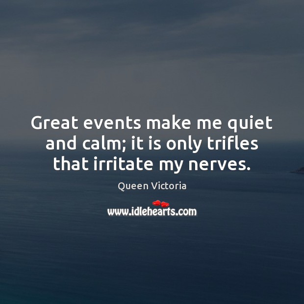 Great events make me quiet and calm; it is only trifles that irritate my nerves. Queen Victoria Picture Quote