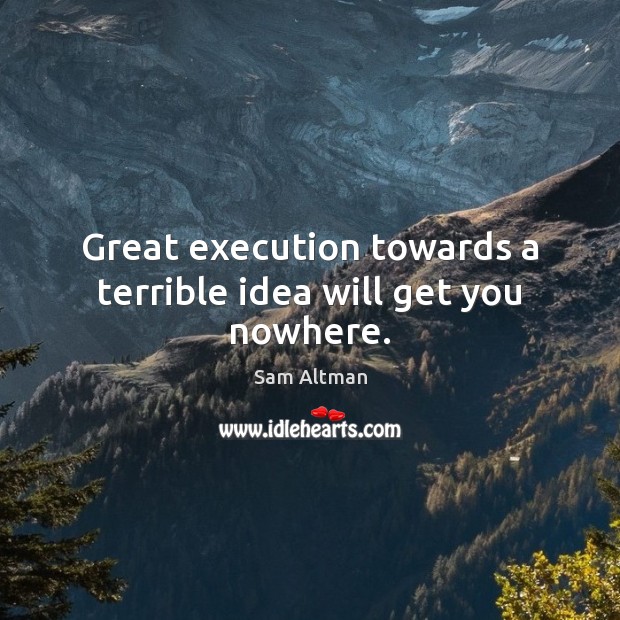 Great execution towards a terrible idea will get you nowhere. Sam Altman Picture Quote