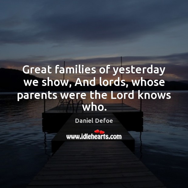 Great families of yesterday we show, And lords, whose parents were the Lord knows who. Image