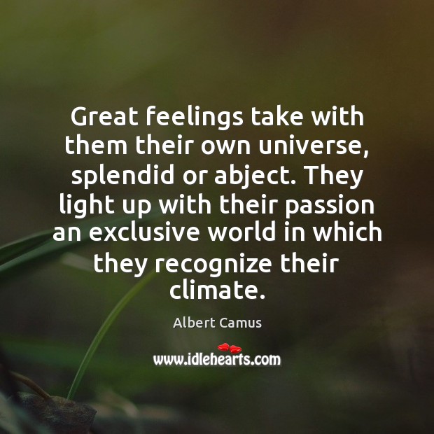 Great feelings take with them their own universe, splendid or abject. They 