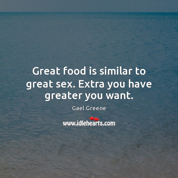 Great food is similar to great sex. Extra you have greater you want. Gael Greene Picture Quote