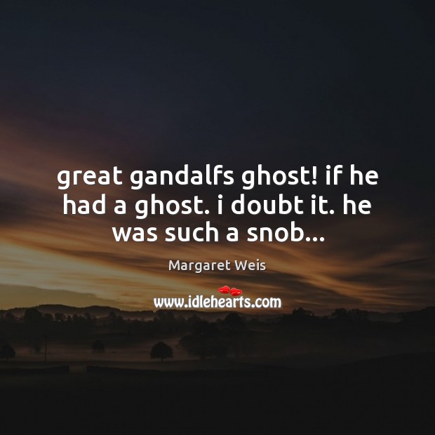 Great gandalfs ghost! if he had a ghost. i doubt it. he was such a snob… Image