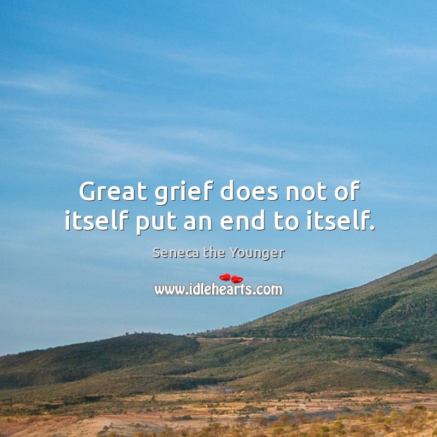 Great grief does not of itself put an end to itself. Seneca the Younger Picture Quote