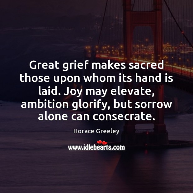 Great grief makes sacred those upon whom its hand is laid. Joy Horace Greeley Picture Quote