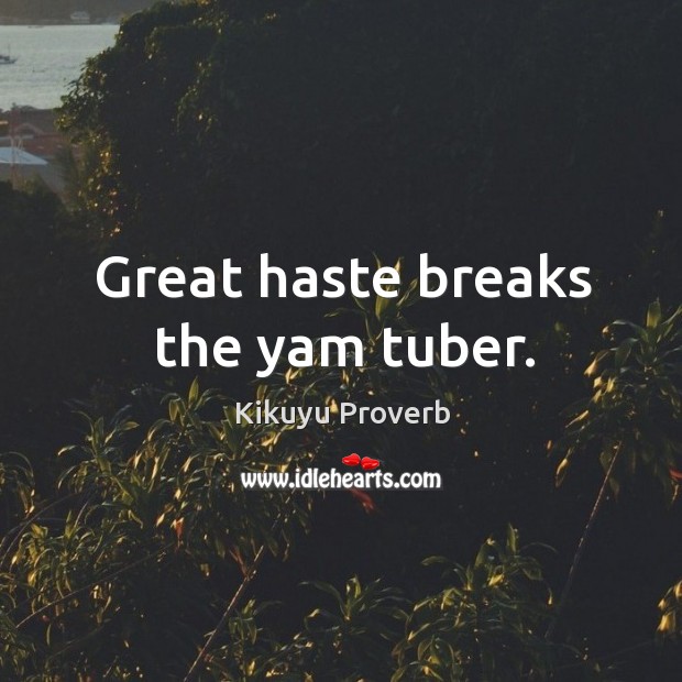 Great haste breaks the yam tuber. Image