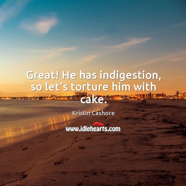 Great! He has indigestion, so let’s torture him with cake. Kristin Cashore Picture Quote