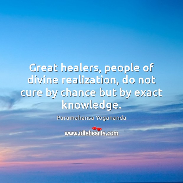 Great healers, people of divine realization, do not cure by chance but by exact knowledge. Paramahansa Yogananda Picture Quote