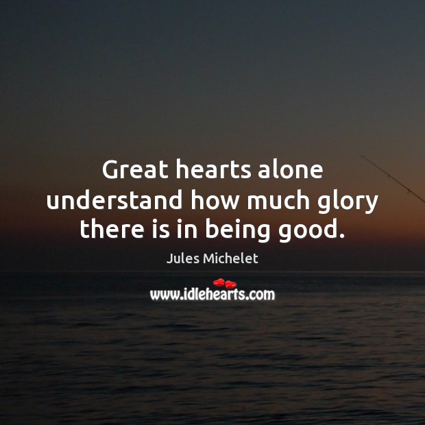 Great hearts alone understand how much glory there is in being good. Jules Michelet Picture Quote
