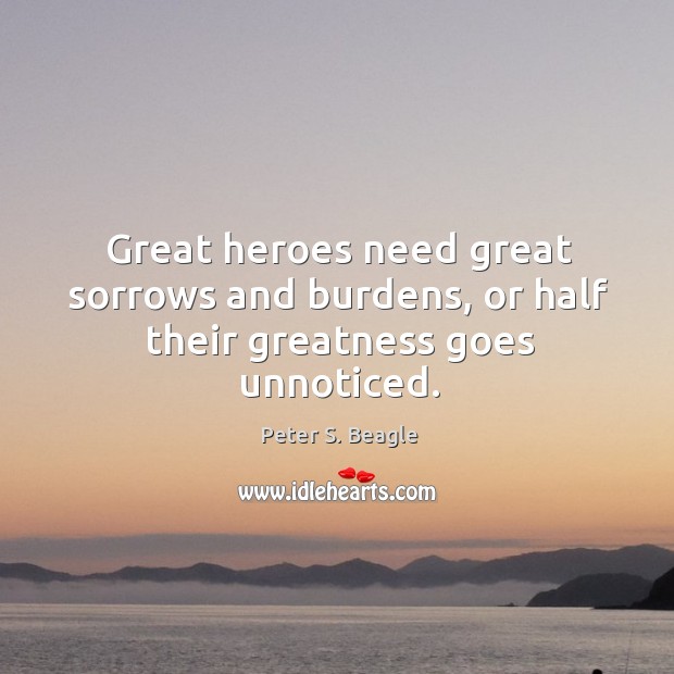 Great heroes need great sorrows and burdens, or half their greatness goes unnoticed. Peter S. Beagle Picture Quote