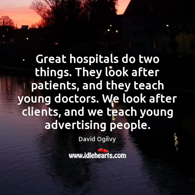 Great hospitals do two things. They look after patients, and they teach David Ogilvy Picture Quote
