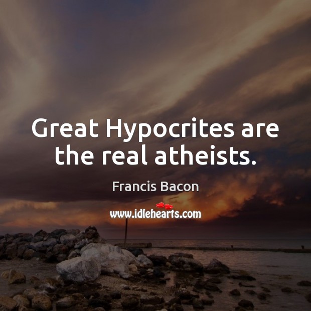 Great Hypocrites are the real atheists. Francis Bacon Picture Quote