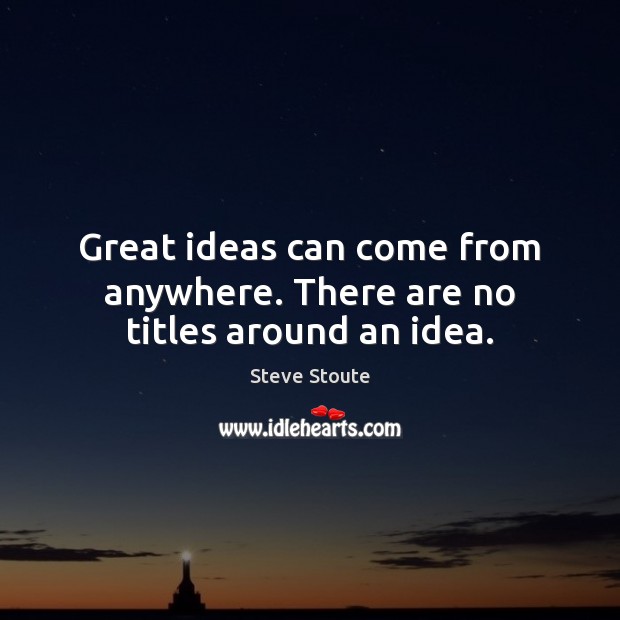 Great ideas can come from anywhere. There are no titles around an idea. Image
