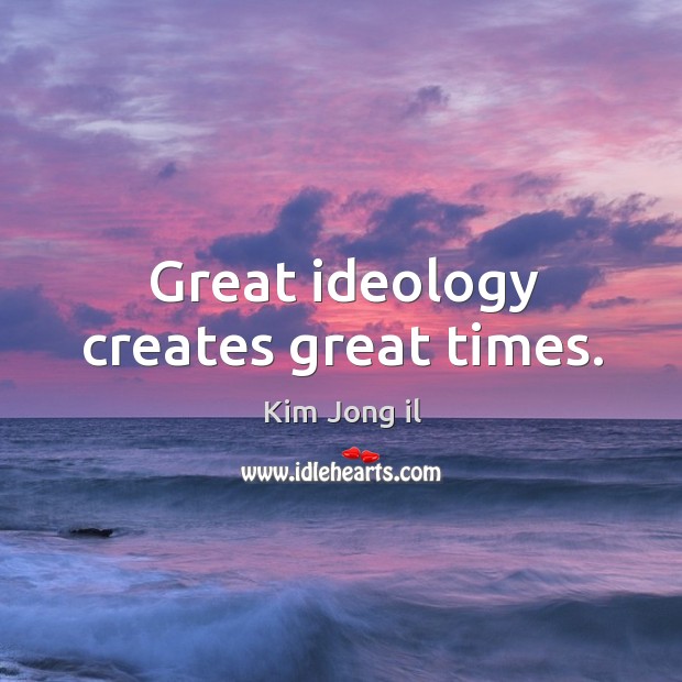 Great ideology creates great times. Kim Jong il Picture Quote
