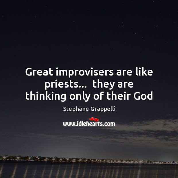 Great improvisers are like priests…  they are thinking only of their God Stephane Grappelli Picture Quote