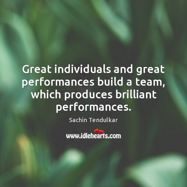 Great individuals and great performances build a team, which produces brilliant performances. Sachin Tendulkar Picture Quote