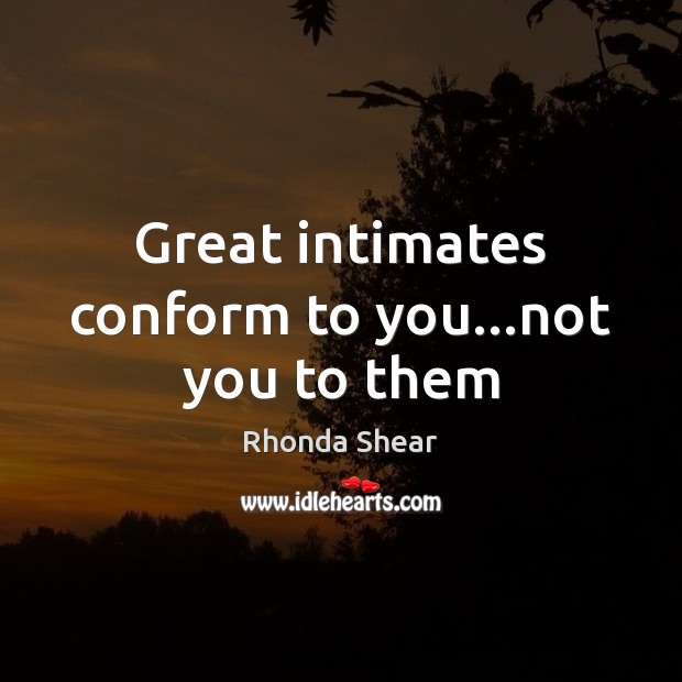 Great intimates conform to you…not you to them Image