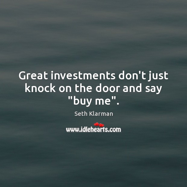 Great investments don’t just knock on the door and say “buy me”. Seth Klarman Picture Quote