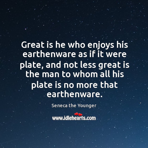 Great is he who enjoys his earthenware as if it were plate, Seneca the Younger Picture Quote