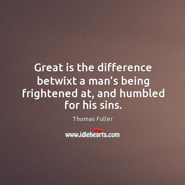 Great is the difference betwixt a man’s being frightened at, and humbled for his sins. Thomas Fuller Picture Quote