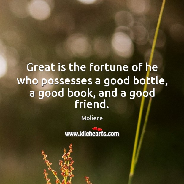 Great is the fortune of he who possesses a good bottle, a good book, and a good friend. Moliere Picture Quote
