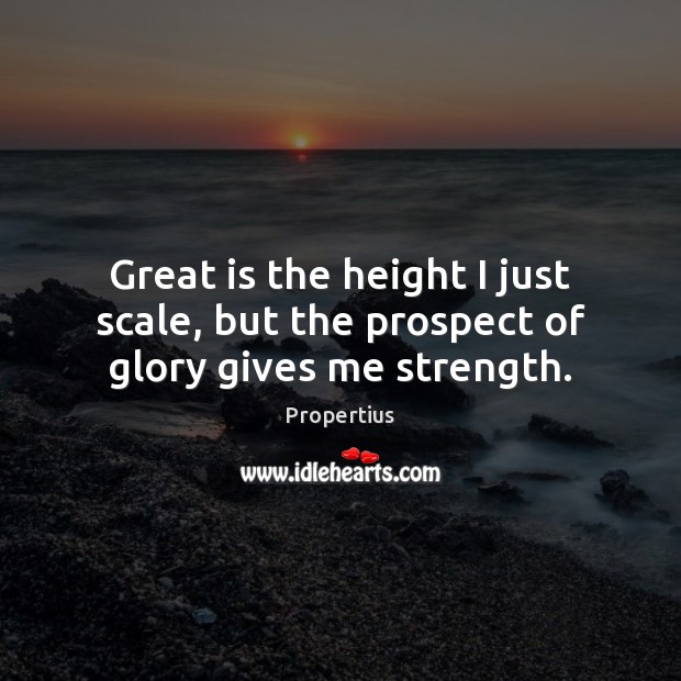 Great is the height I just scale, but the prospect of glory gives me strength. Propertius Picture Quote