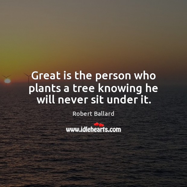 Great is the person who plants a tree knowing he will never sit under it. Robert Ballard Picture Quote