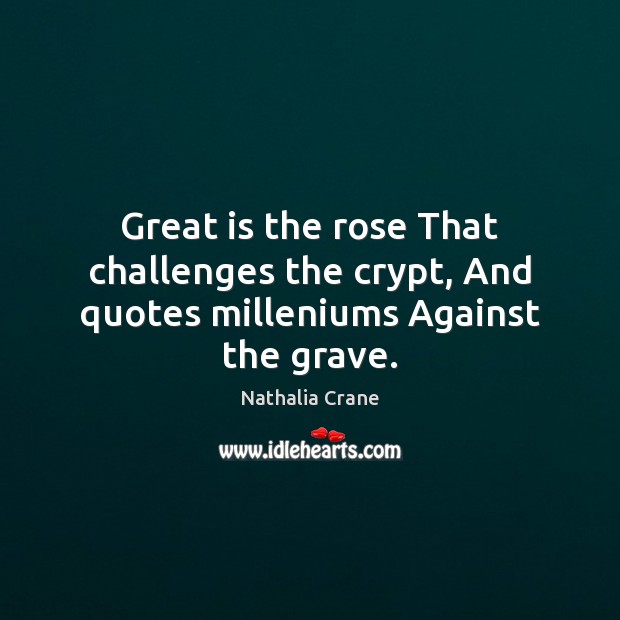 Great is the rose That challenges the crypt, And quotes milleniums Against the grave. Nathalia Crane Picture Quote