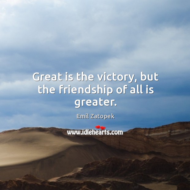 Great is the victory, but the friendship of all is greater. Emil Zatopek Picture Quote