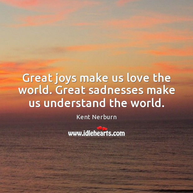 Great joys make us love the world. Great sadnesses make us understand the world. Kent Nerburn Picture Quote