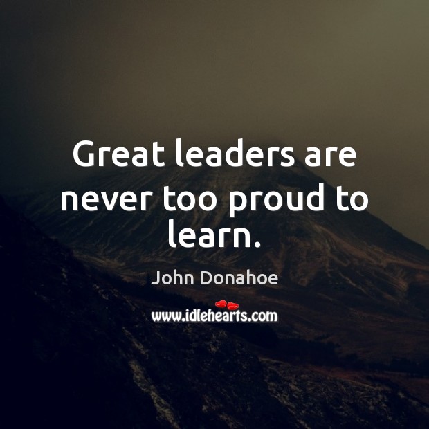 Great leaders are never too proud to learn. John Donahoe Picture Quote
