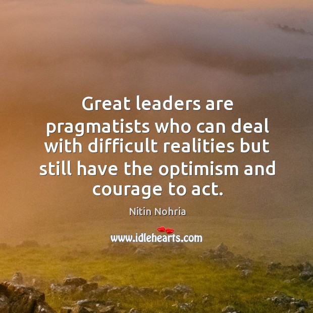 Great leaders are pragmatists who can deal with difficult realities Nitin Nohria Picture Quote