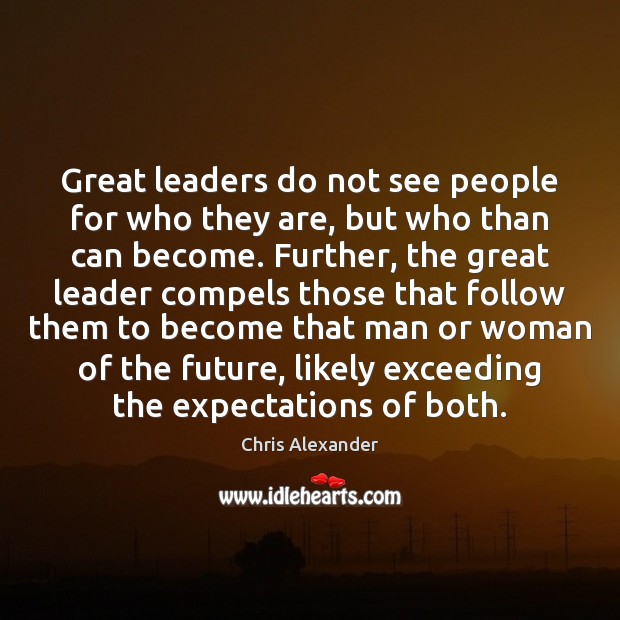 Great leaders do not see people for who they are, but who 