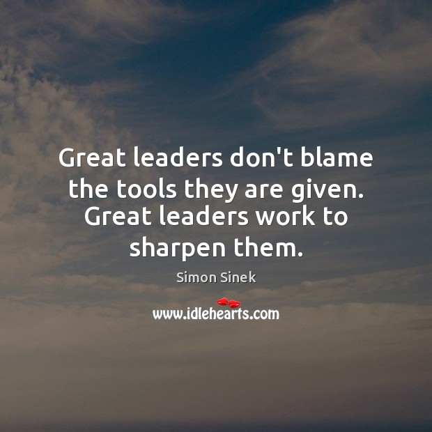 Great leaders don’t blame the tools they are given. Great leaders work to sharpen them. Simon Sinek Picture Quote