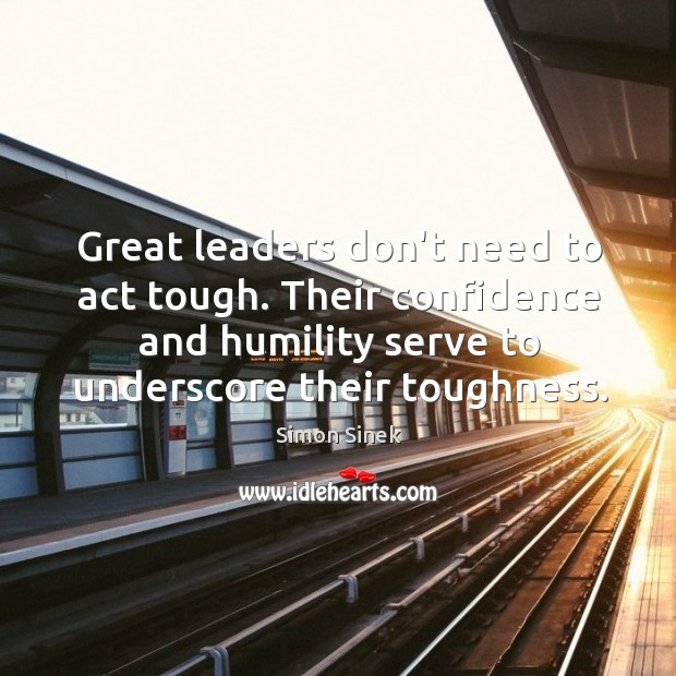 Great leaders don’t need to act tough. Their confidence and humility serve Simon Sinek Picture Quote