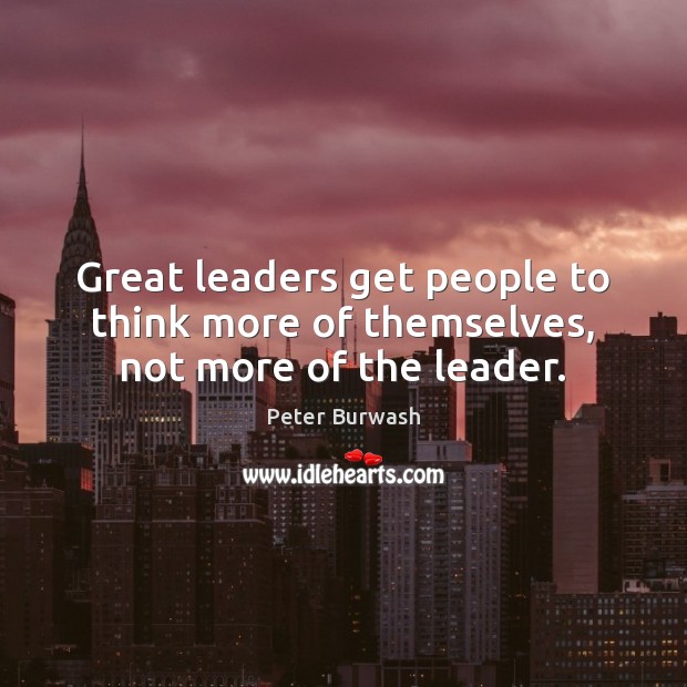 Great leaders get people to think more of themselves, not more of the leader. Image