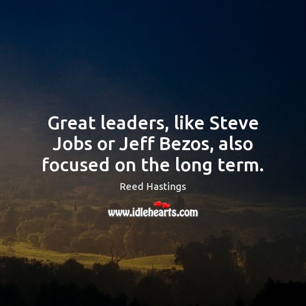 Great leaders, like Steve Jobs or Jeff Bezos, also focused on the long term. Reed Hastings Picture Quote