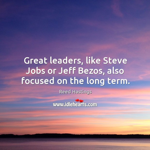Great leaders, like steve jobs or jeff bezos, also focused on the long term. Reed Hastings Picture Quote