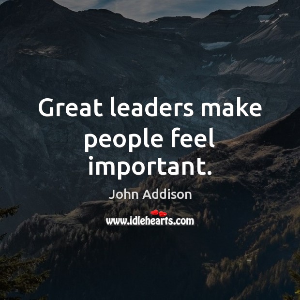 Great leaders make people feel important. John Addison Picture Quote